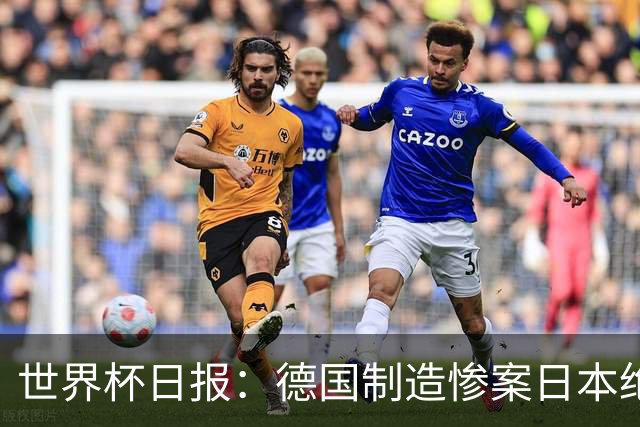 世界杯日报：德国制造惨案日本绝平荷兰 马宁首轮无缘出场
